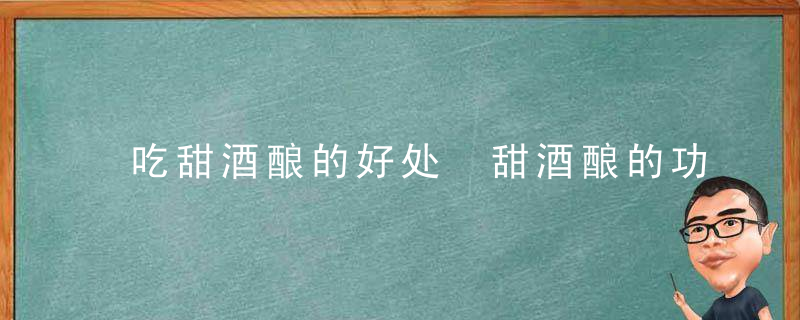 吃甜酒酿的好处 甜酒酿的功效与作用是什么